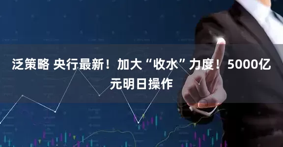 泛策略 央行最新！加大“收水”力度！5000亿元明日操作