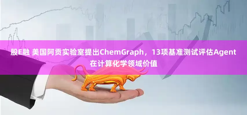 股E融 美国阿贡实验室提出ChemGraph，13项基准测试评估Agent在计算化学领域价值