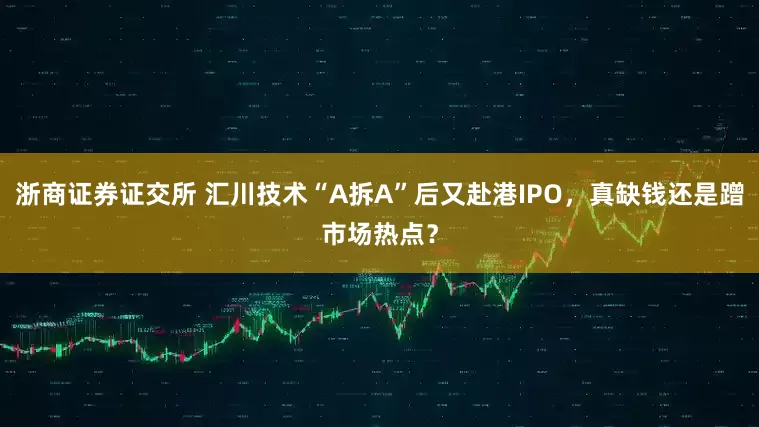 浙商证券证交所 汇川技术“A拆A”后又赴港IPO，真缺钱还是蹭市场热点？