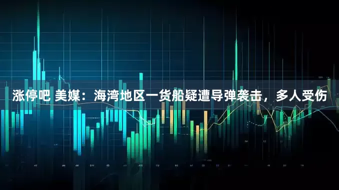 涨停吧 美媒：海湾地区一货船疑遭导弹袭击，多人受伤