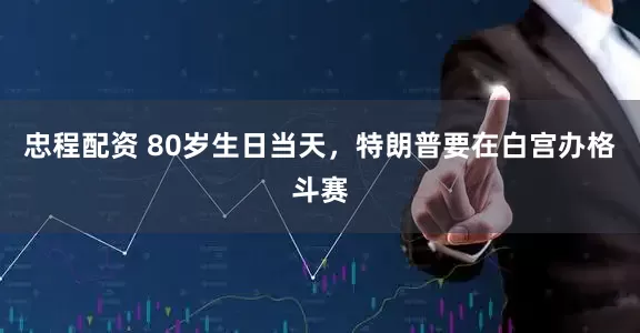 忠程配资 80岁生日当天，特朗普要在白宫办格斗赛