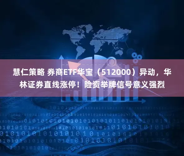 慧仁策略 券商ETF华宝（512000）异动，华林证券直线涨停！险资举牌信号意义强烈